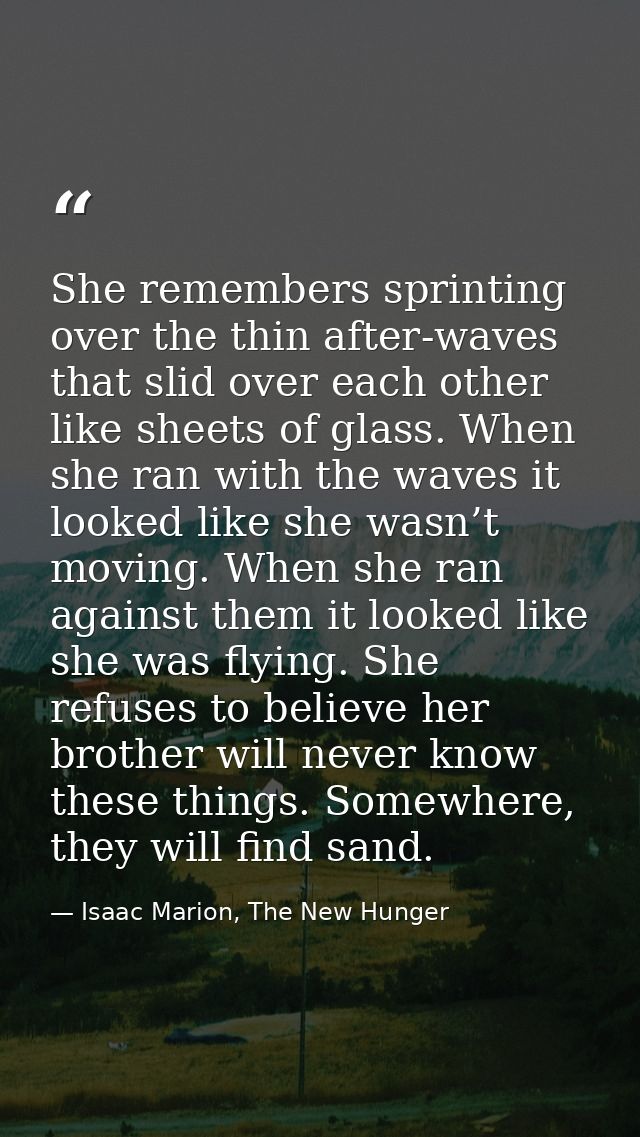 She remembers sprinting over the thin after-waves that slid over each other like sheets of glass. When she ran with the  — Isaac Marion, The New Hunger