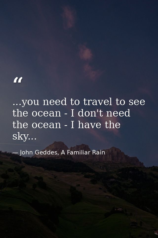 ...you need to travel to see the ocean - I don't need the ocean - I have the sky... — John Geddes, A Familiar Rain