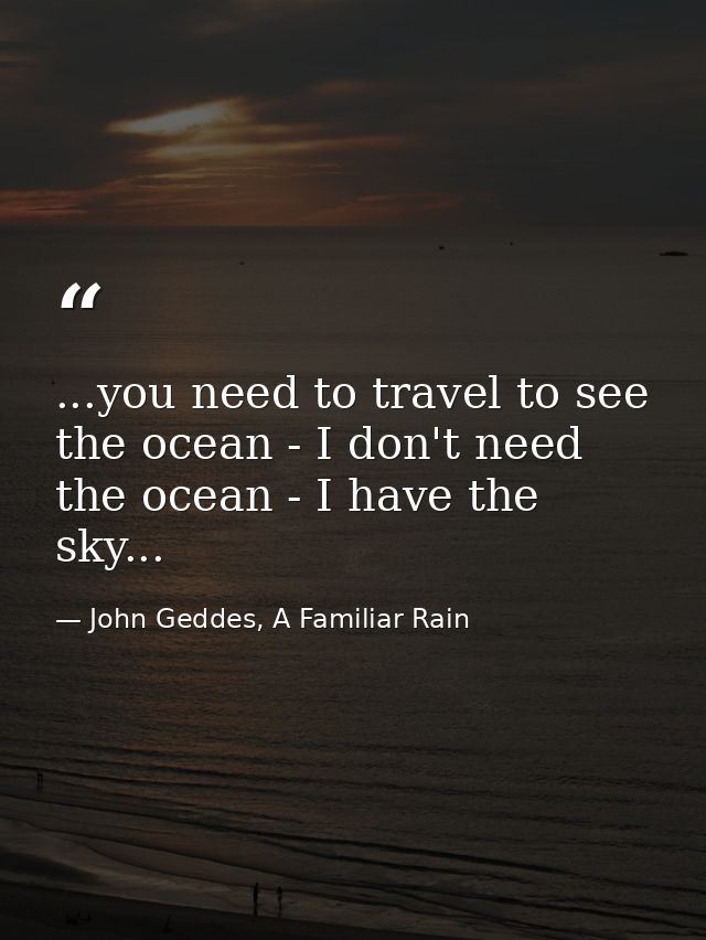...you need to travel to see the ocean - I don't need the ocean - I have the sky... — John Geddes, A Familiar Rain