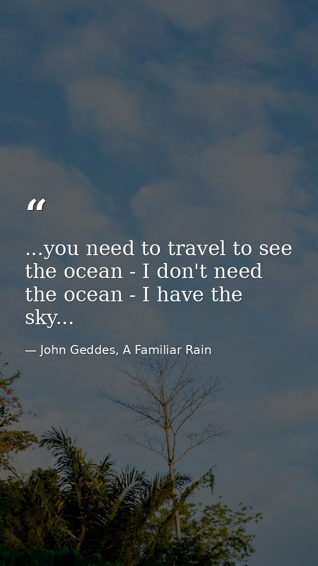 ...you need to travel to see the ocean - I don't need the ocean - I have the sky... — John Geddes, A Familiar Rain