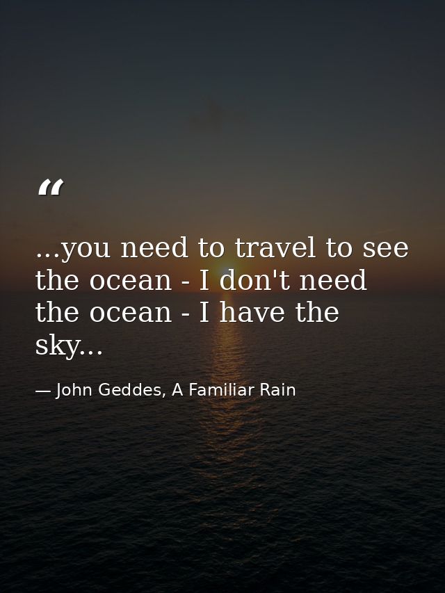...you need to travel to see the ocean - I don't need the ocean - I have the sky... — John Geddes, A Familiar Rain