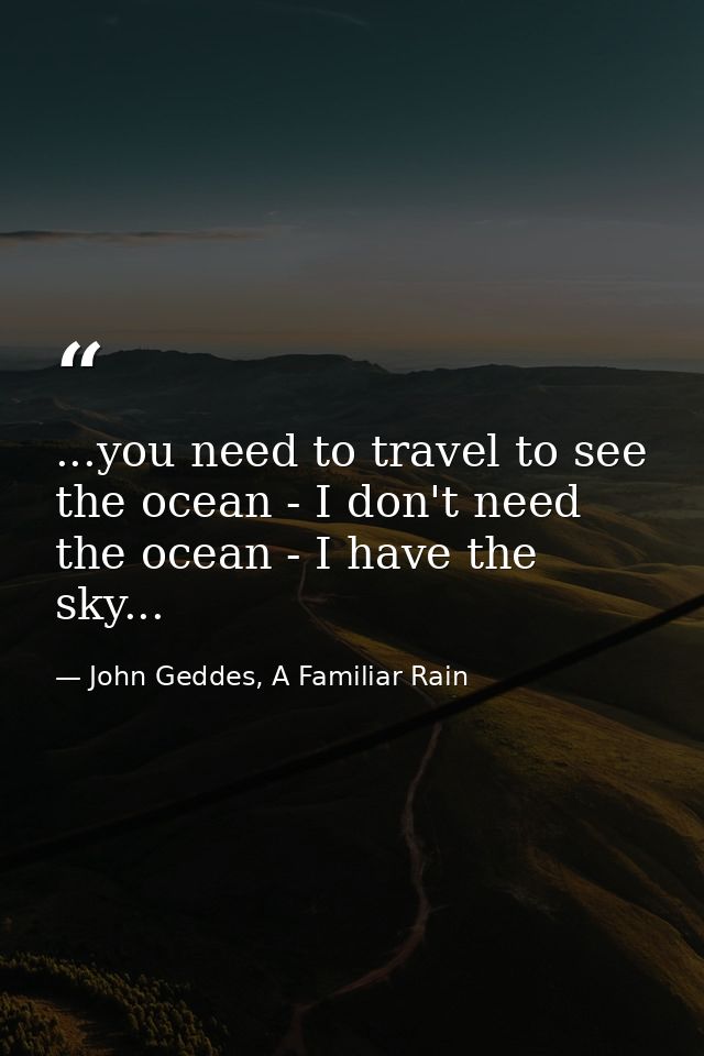 ...you need to travel to see the ocean - I don't need the ocean - I have the sky... — John Geddes, A Familiar Rain