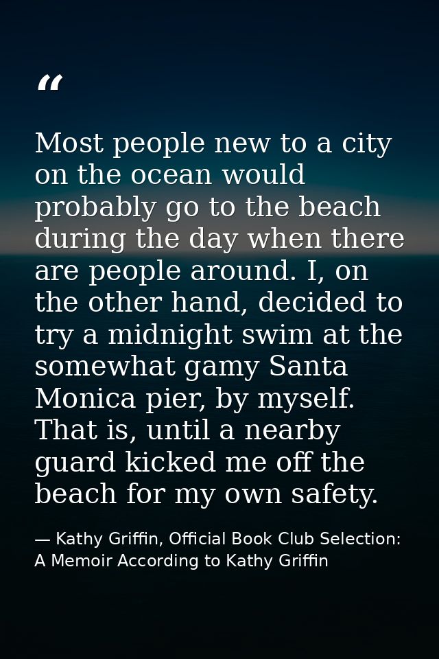 Most people new to a city on the ocean would probably go to the beach during the day when there are people around. I, on — Kathy Griffin, Official Book Club Selection: A Memoir According to Kathy Griffin