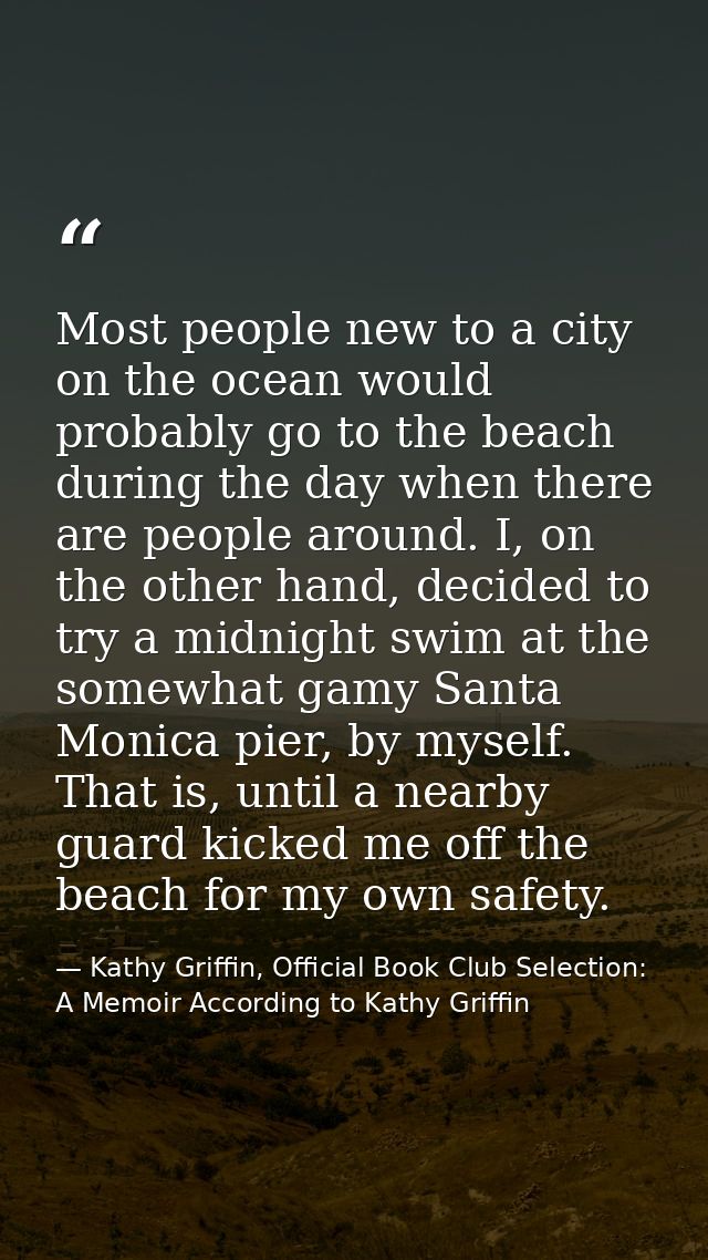 Most people new to a city on the ocean would probably go to the beach during the day when there are people around. I, on — Kathy Griffin, Official Book Club Selection: A Memoir According to Kathy Griffin