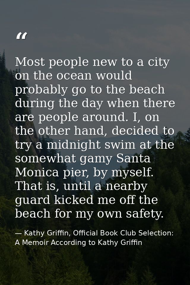 Most people new to a city on the ocean would probably go to the beach during the day when there are people around. I, on — Kathy Griffin, Official Book Club Selection: A Memoir According to Kathy Griffin