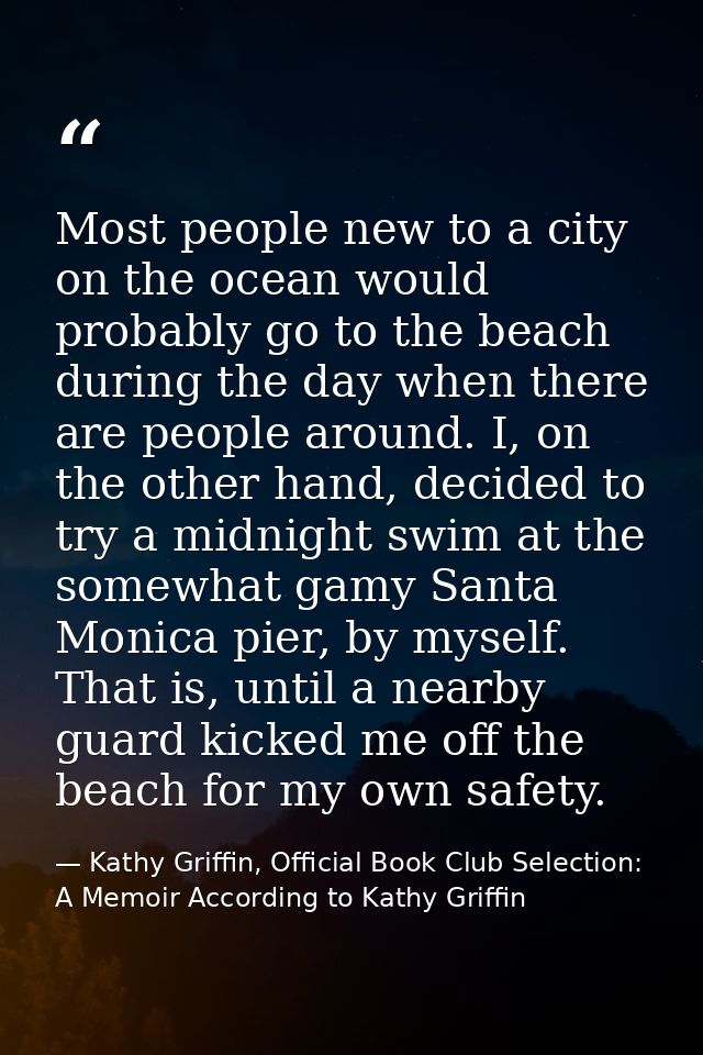 Most people new to a city on the ocean would probably go to the beach during the day when there are people around. I, on — Kathy Griffin, Official Book Club Selection: A Memoir According to Kathy Griffin