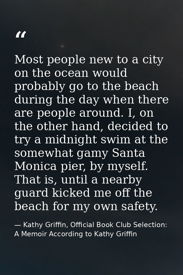 Most people new to a city on the ocean would probably go to the beach during the day when there are people around. I, on — Kathy Griffin, Official Book Club Selection: A Memoir According to Kathy Griffin