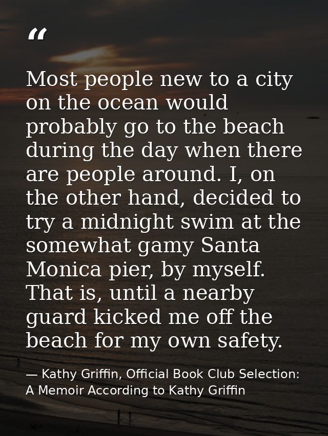 Most people new to a city on the ocean would probably go to the beach during the day when there are people around. I, on — Kathy Griffin, Official Book Club Selection: A Memoir According to Kathy Griffin