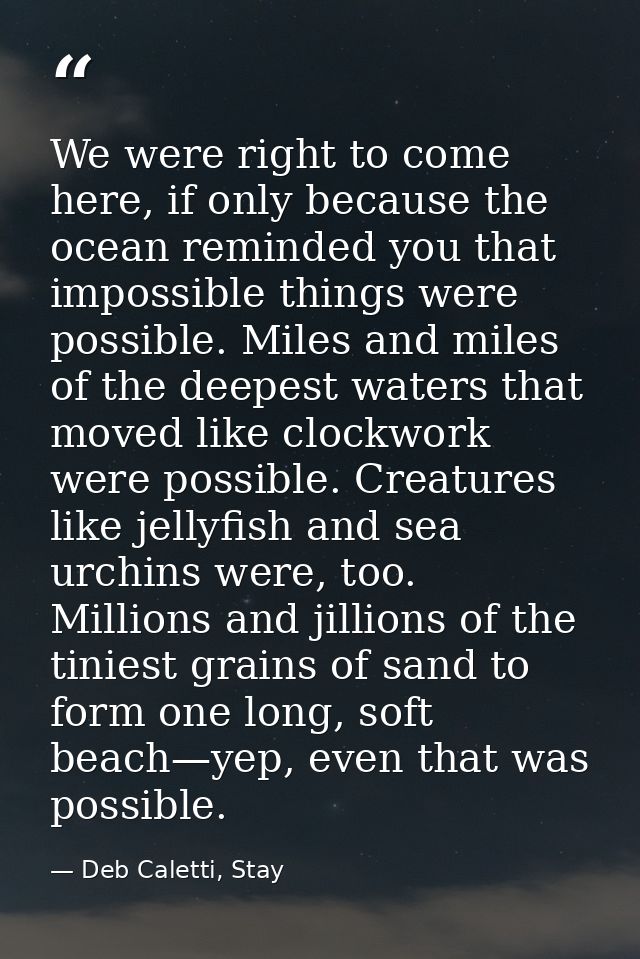We were right to come here, if only because the ocean reminded you that impossible things were possible. Miles and miles — Deb Caletti, Stay