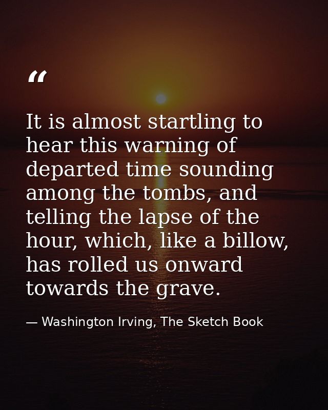It is almost startling to hear this warning of departed time sounding among the tombs, and telling the lapse of the hour — Washington Irving, The Sketch Book