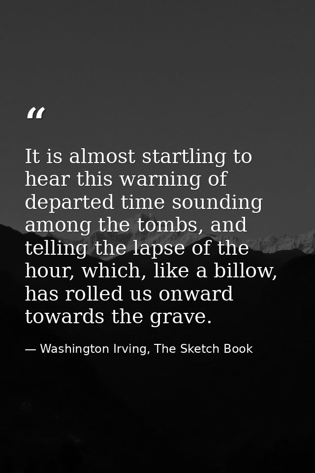 It is almost startling to hear this warning of departed time sounding among the tombs, and telling the lapse of the hour — Washington Irving, The Sketch Book