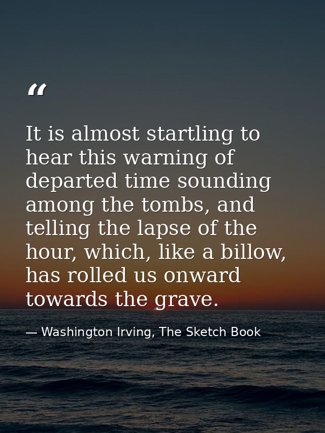 It is almost startling to hear this warning of departed time sounding among the tombs, and telling the lapse of the hour — Washington Irving, The Sketch Book
