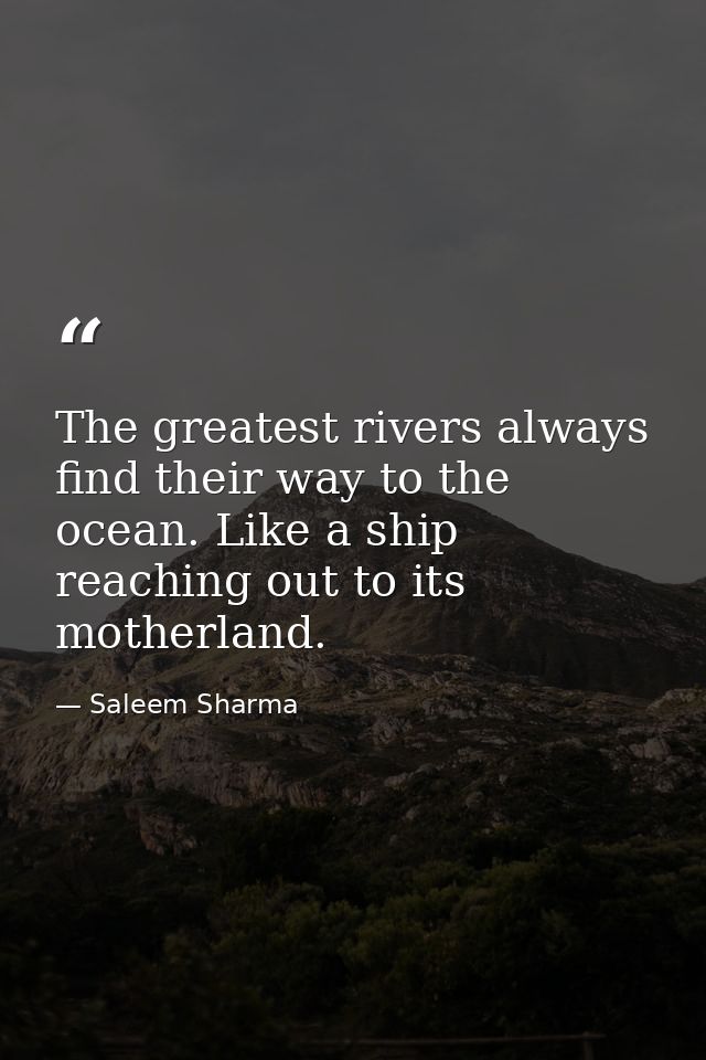 The greatest rivers always find their way to the ocean. Like a ship reaching out to its motherland. — Saleem Sharma