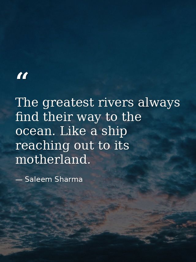 The greatest rivers always find their way to the ocean. Like a ship reaching out to its motherland. — Saleem Sharma