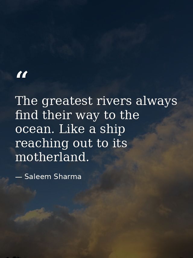 The greatest rivers always find their way to the ocean. Like a ship reaching out to its motherland. — Saleem Sharma