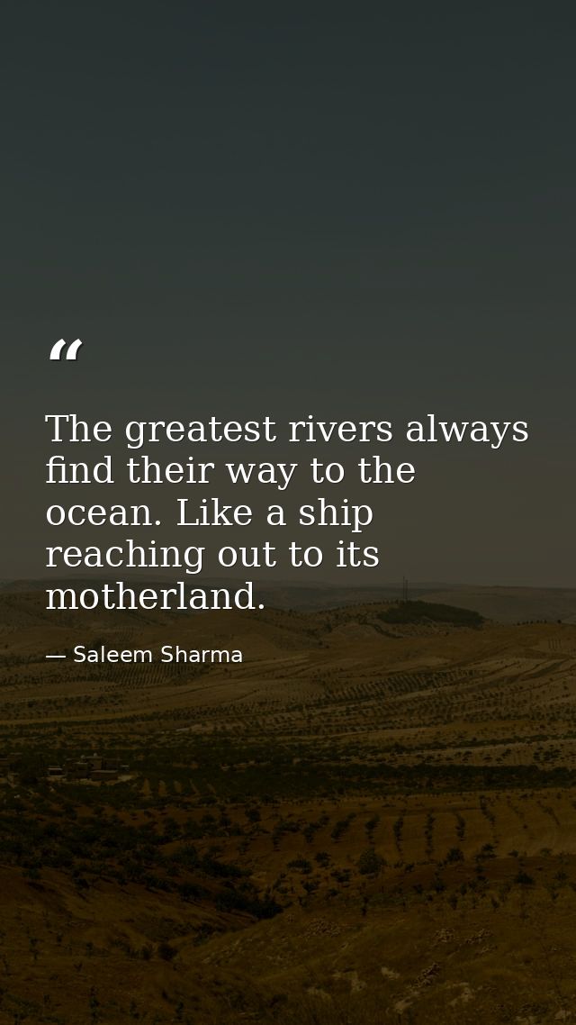 The greatest rivers always find their way to the ocean. Like a ship reaching out to its motherland. — Saleem Sharma