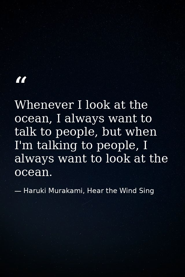 Whenever I look at the ocean, I always want to talk to people, but when I'm talking to people, I always want to look at  — Haruki Murakami, Hear the Wind Sing