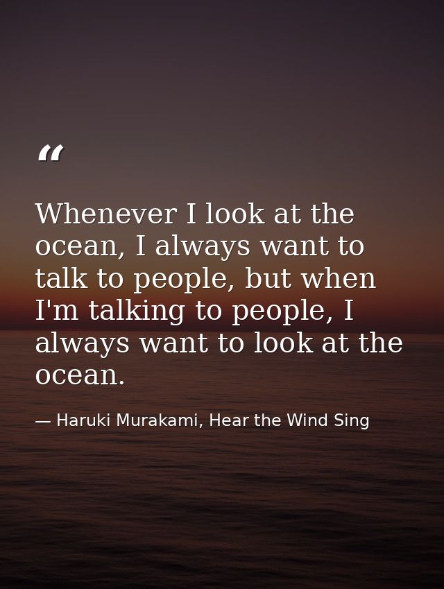Whenever I look at the ocean, I always want to talk to people, but when I'm talking to people, I always want to look at  — Haruki Murakami, Hear the Wind Sing