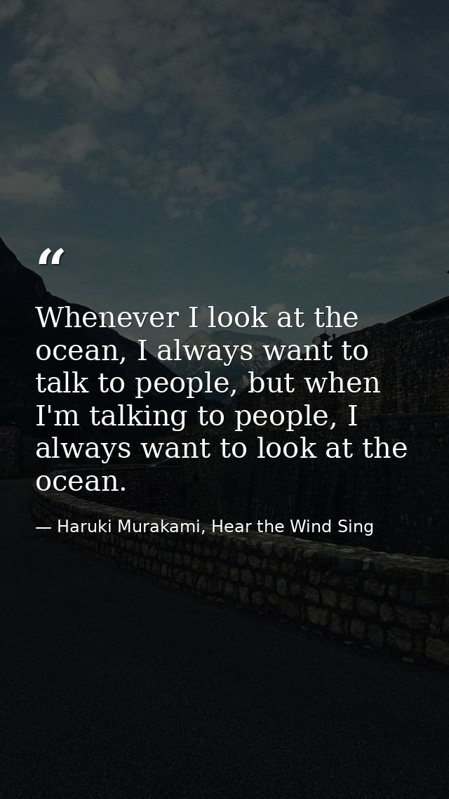 Whenever I look at the ocean, I always want to talk to people, but when I'm talking to people, I always want to look at  — Haruki Murakami, Hear the Wind Sing
