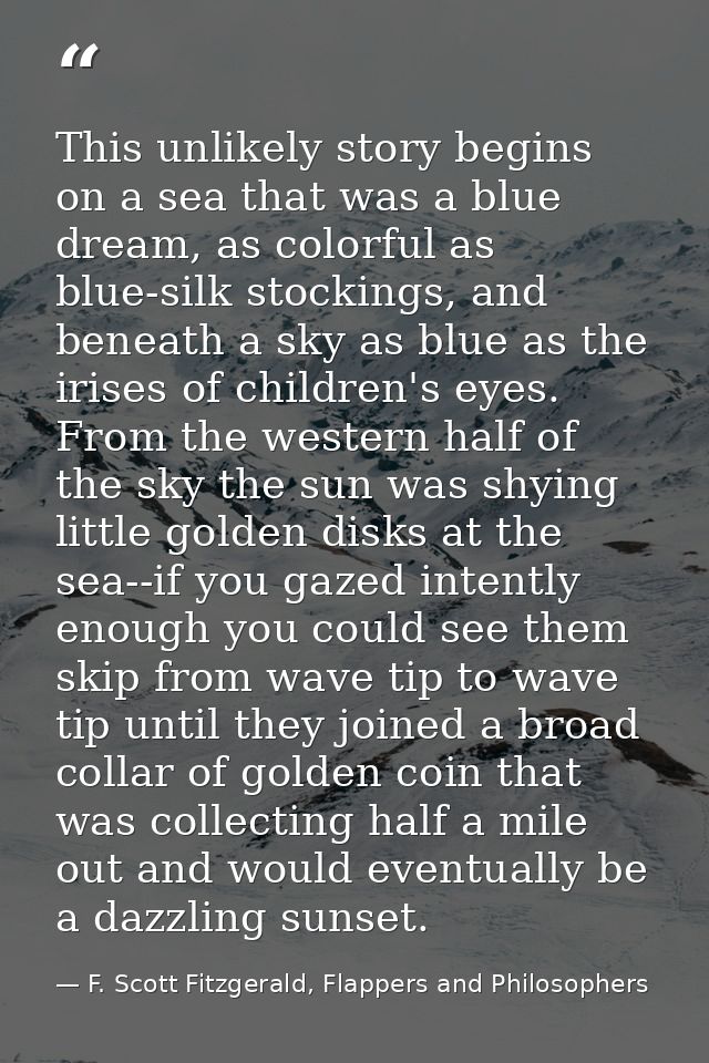 This unlikely story begins on a sea that was a blue dream, as colorful as blue-silk stockings, and beneath a sky as blue — F. Scott Fitzgerald, Flappers and Philosophers