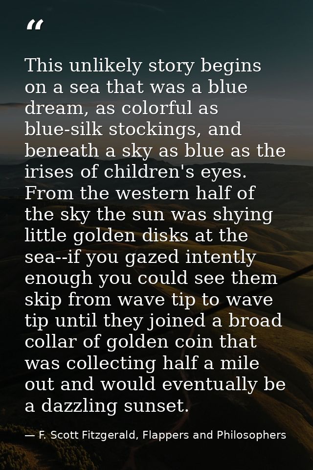 This unlikely story begins on a sea that was a blue dream, as colorful as blue-silk stockings, and beneath a sky as blue — F. Scott Fitzgerald, Flappers and Philosophers