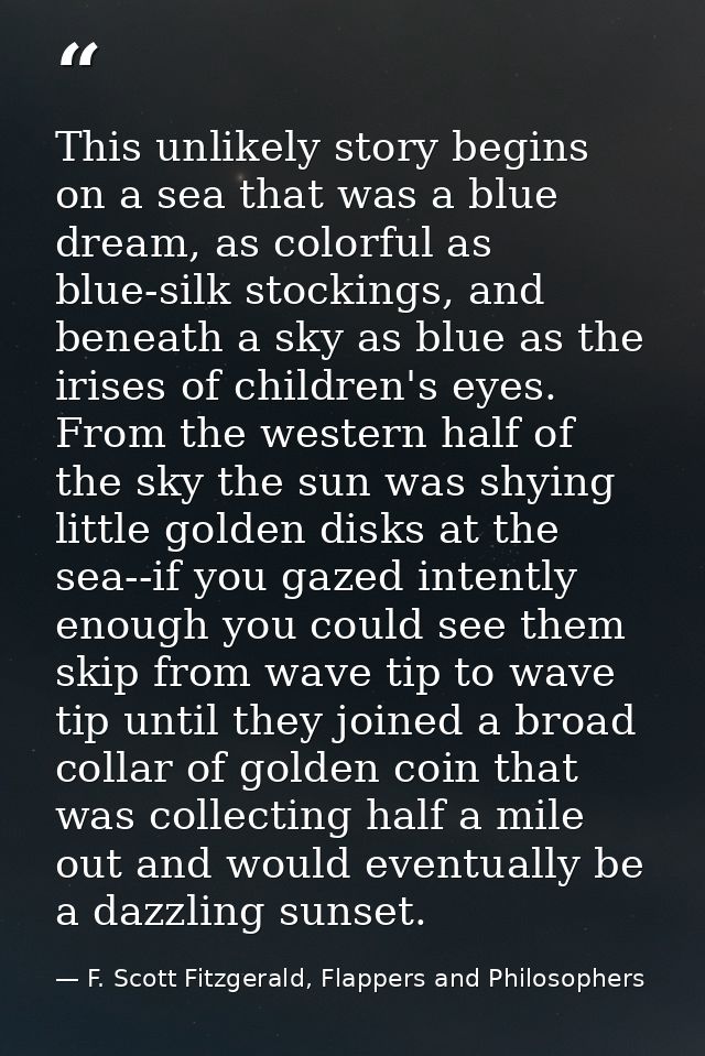 This unlikely story begins on a sea that was a blue dream, as colorful as blue-silk stockings, and beneath a sky as blue — F. Scott Fitzgerald, Flappers and Philosophers