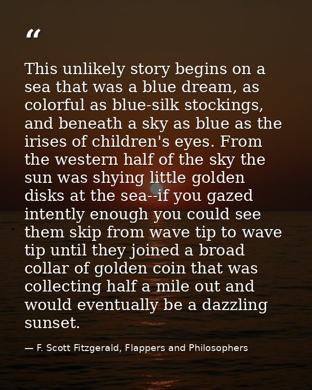 This unlikely story begins on a sea that was a blue dream, as colorful as blue-silk stockings, and beneath a sky as blue — F. Scott Fitzgerald, Flappers and Philosophers