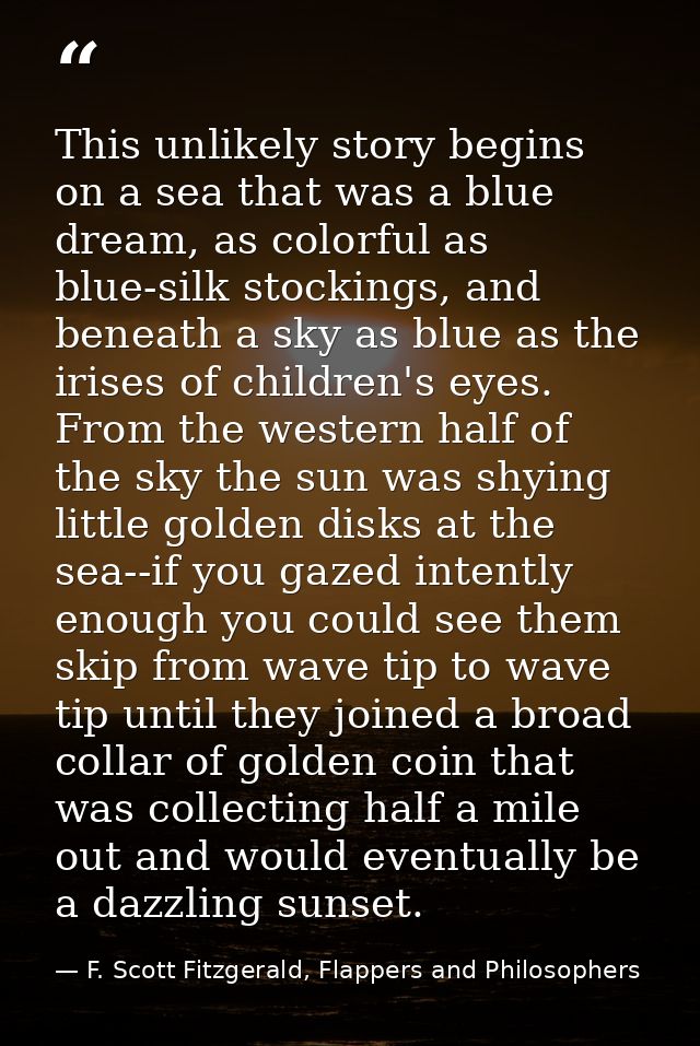 This unlikely story begins on a sea that was a blue dream, as colorful as blue-silk stockings, and beneath a sky as blue — F. Scott Fitzgerald, Flappers and Philosophers