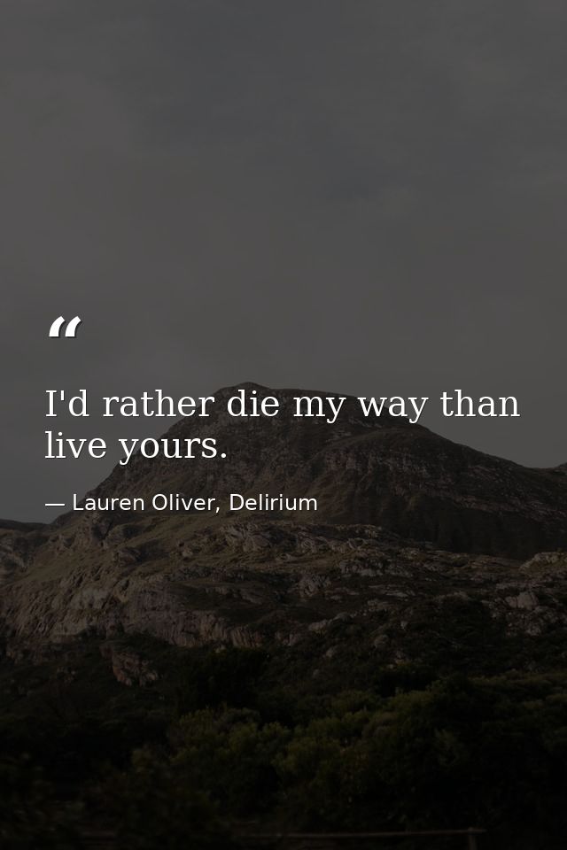 I'd rather die my way than live yours. — Lauren Oliver, Delirium