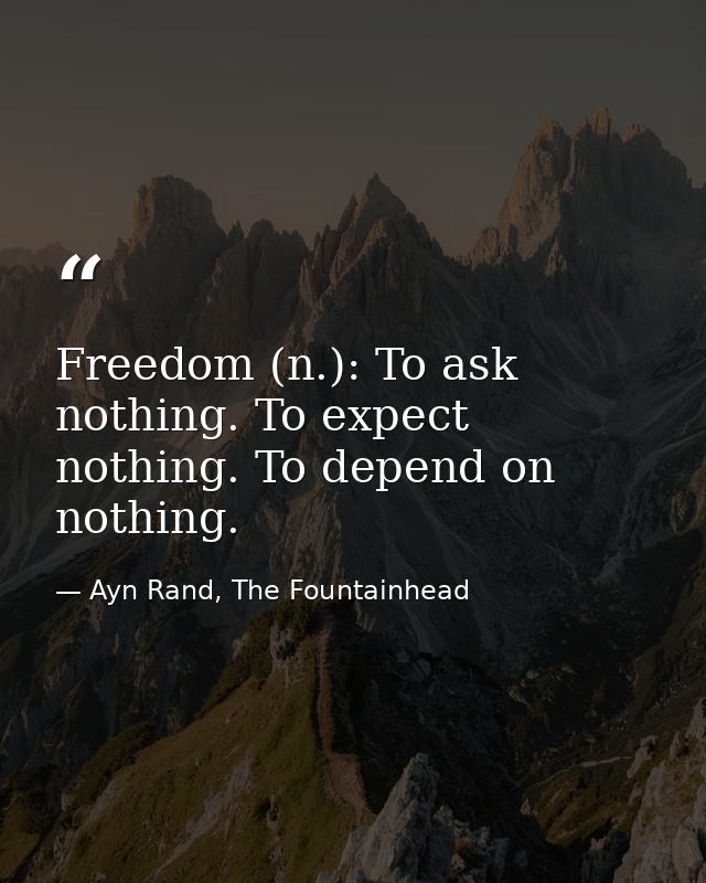 Freedom (n.): To ask nothing. To expect nothing. To depend on nothing. — Ayn Rand, The Fountainhead
