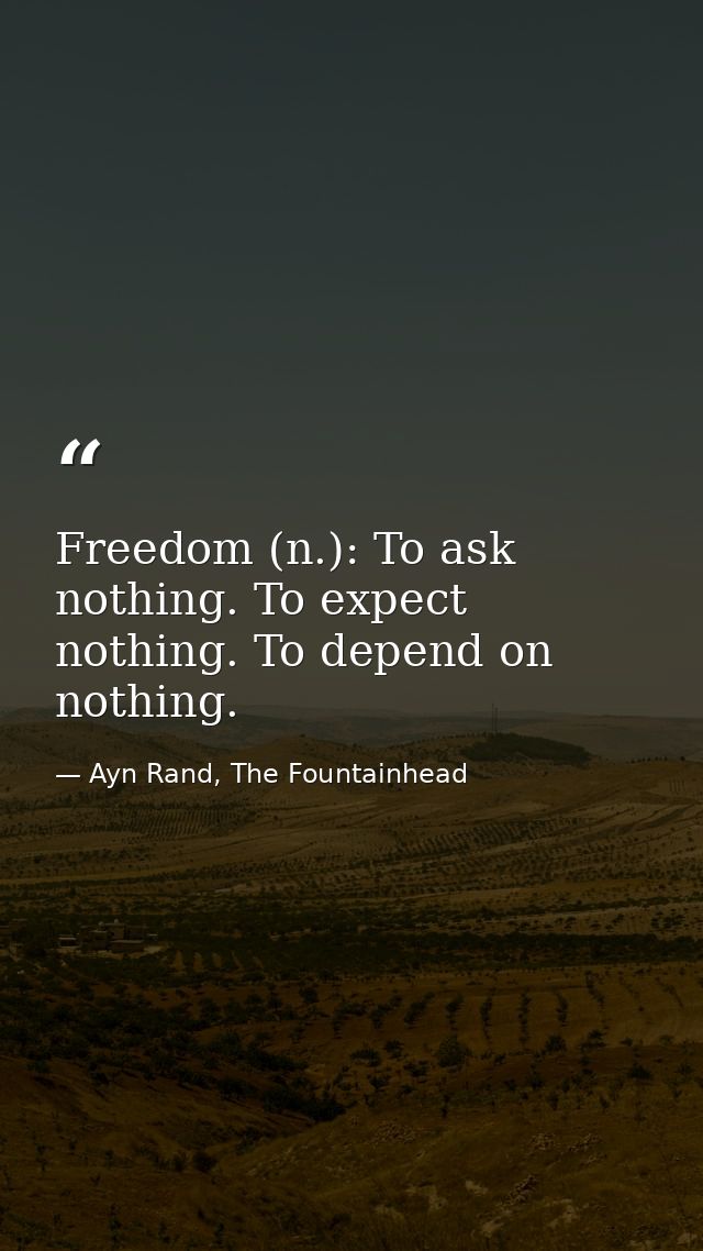 Freedom (n.): To ask nothing. To expect nothing. To depend on nothing. — Ayn Rand, The Fountainhead