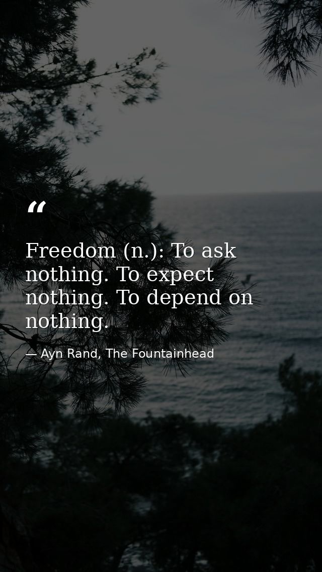 Freedom (n.): To ask nothing. To expect nothing. To depend on nothing. — Ayn Rand, The Fountainhead