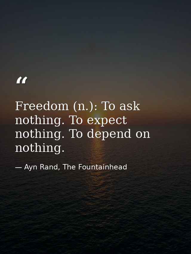 Freedom (n.): To ask nothing. To expect nothing. To depend on nothing. — Ayn Rand, The Fountainhead