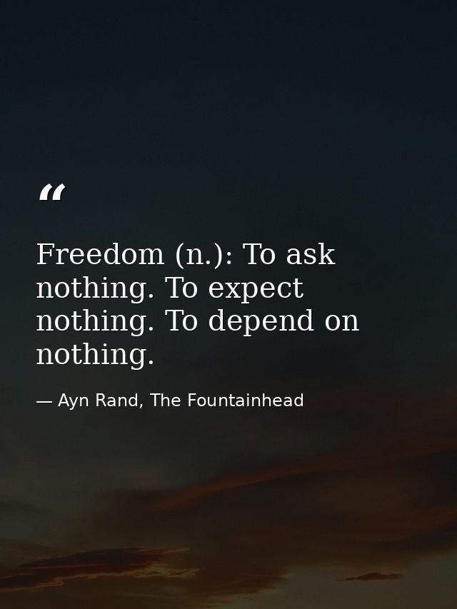 Freedom (n.): To ask nothing. To expect nothing. To depend on nothing. — Ayn Rand, The Fountainhead