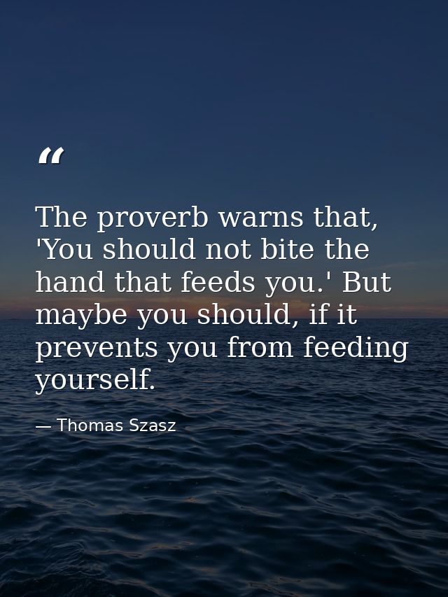 The proverb warns that, 'You should not bite the hand that feeds you.' But maybe you should, if it prevents you from fee — Thomas Szasz