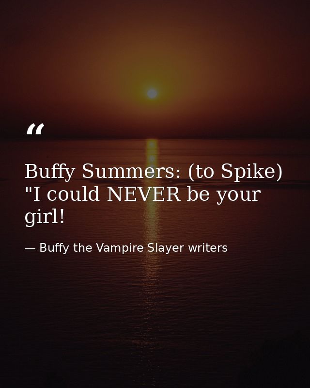 Buffy Summers: (to Spike) "I could NEVER be your girl! — Buffy the Vampire Slayer writers