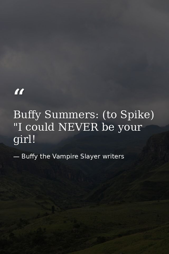 Buffy Summers: (to Spike) "I could NEVER be your girl! — Buffy the Vampire Slayer writers