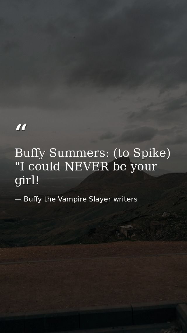Buffy Summers: (to Spike) "I could NEVER be your girl! — Buffy the Vampire Slayer writers
