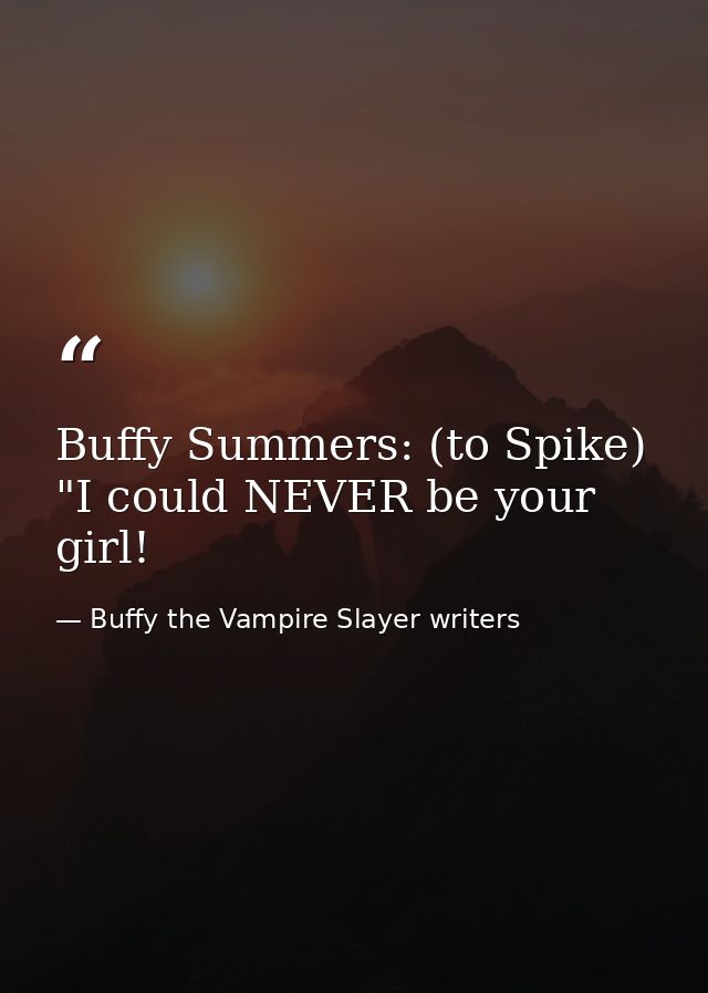 Buffy Summers: (to Spike) "I could NEVER be your girl! — Buffy the Vampire Slayer writers