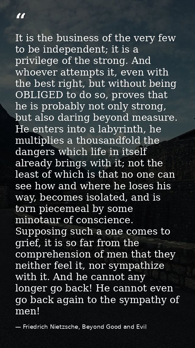 It is the business of the very few to be independent; it is a privilege of the strong. And whoever attempts it, even wit — Friedrich Nietzsche, Beyond Good and Evil