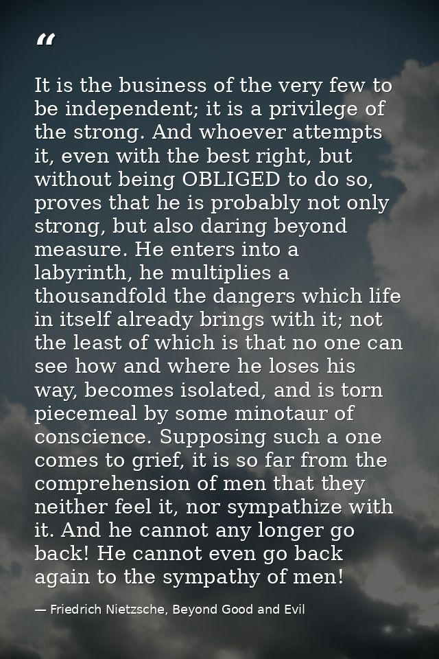 It is the business of the very few to be independent; it is a privilege of the strong. And whoever attempts it, even wit — Friedrich Nietzsche, Beyond Good and Evil