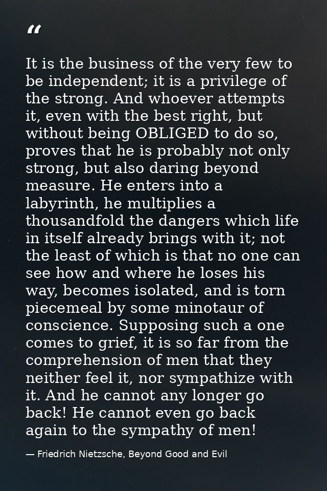 It is the business of the very few to be independent; it is a privilege of the strong. And whoever attempts it, even wit — Friedrich Nietzsche, Beyond Good and Evil