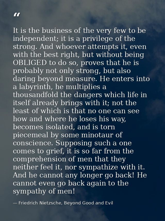 It is the business of the very few to be independent; it is a privilege of the strong. And whoever attempts it, even wit — Friedrich Nietzsche, Beyond Good and Evil
