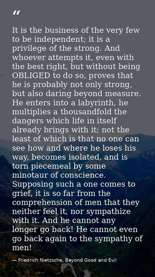 It is the business of the very few to be independent; it is a privilege of the strong. And whoever attempts it, even wit — Friedrich Nietzsche, Beyond Good and Evil