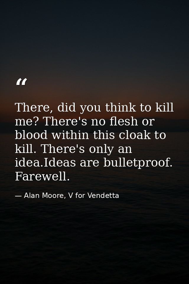 There, did you think to kill me? There's no flesh or blood within this cloak to kill. There's only an idea.Ideas are bul — Alan Moore, V for Vendetta