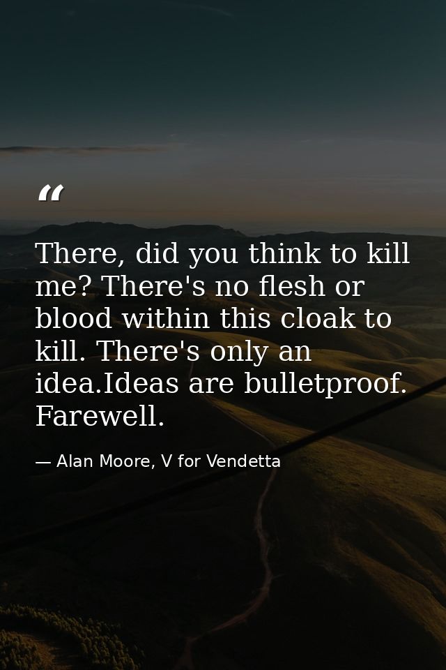 There, did you think to kill me? There's no flesh or blood within this cloak to kill. There's only an idea.Ideas are bul — Alan Moore, V for Vendetta