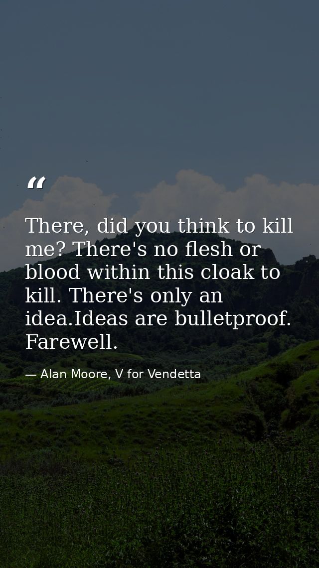 There, did you think to kill me? There's no flesh or blood within this cloak to kill. There's only an idea.Ideas are bul — Alan Moore, V for Vendetta