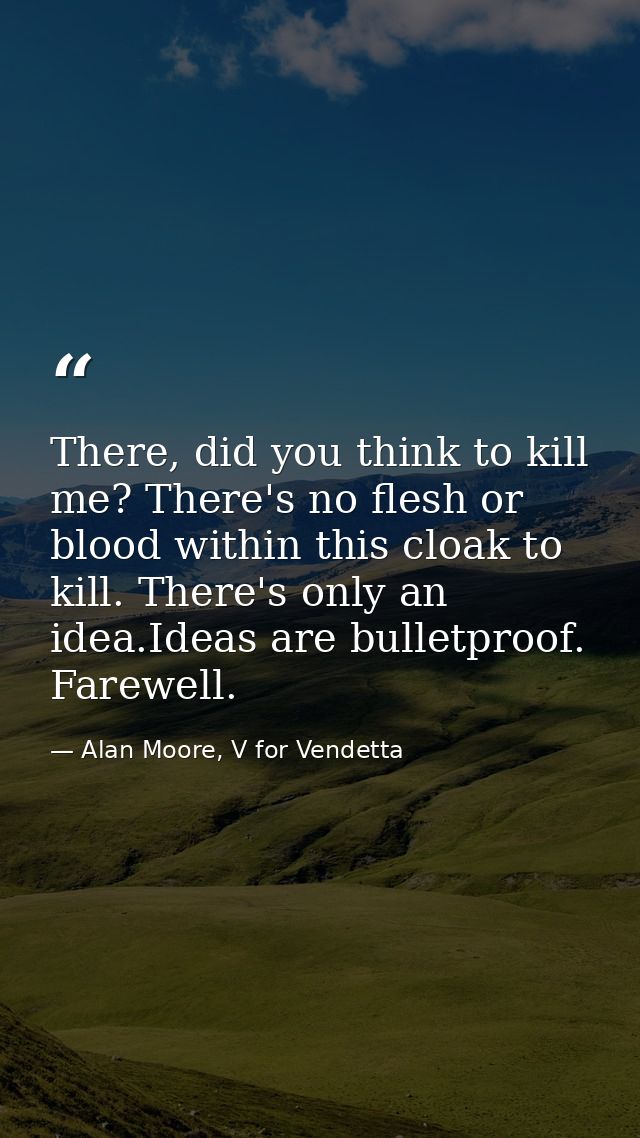 There, did you think to kill me? There's no flesh or blood within this cloak to kill. There's only an idea.Ideas are bul — Alan Moore, V for Vendetta