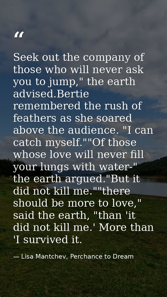 Seek out the company of those who will never ask you to jump," the earth advised.Bertie remembered the rush of feathers  — Lisa Mantchev, Perchance to Dream