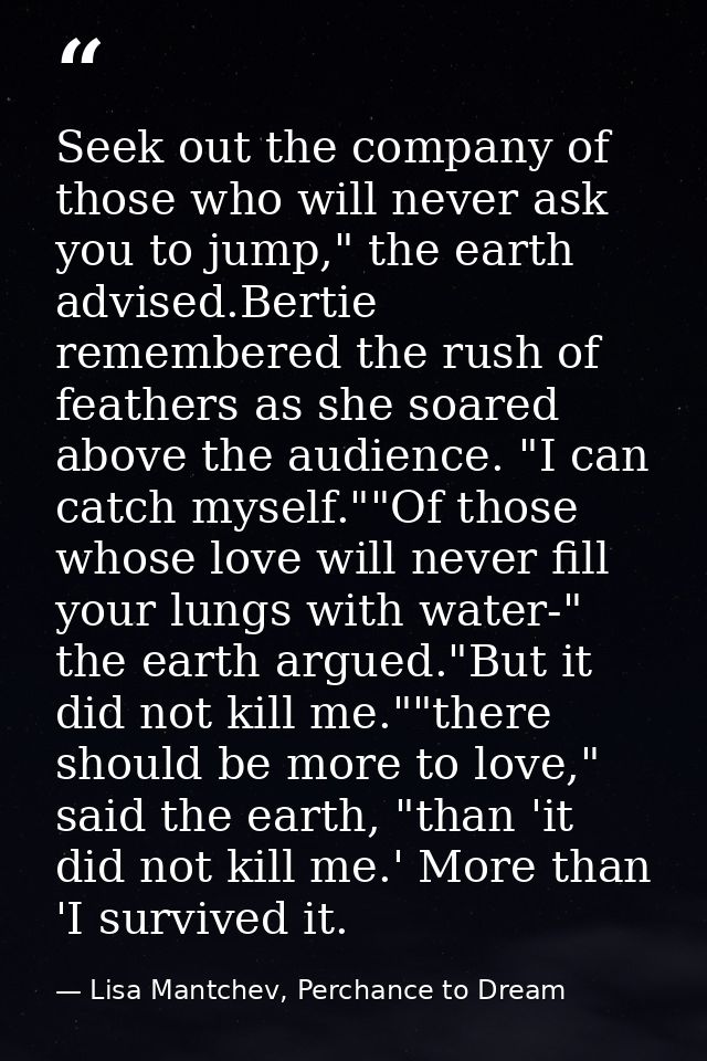 Seek out the company of those who will never ask you to jump," the earth advised.Bertie remembered the rush of feathers  — Lisa Mantchev, Perchance to Dream